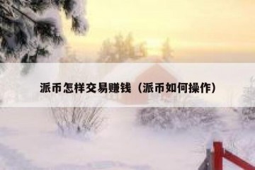 派币怎样交易赚钱（派币如何操作）