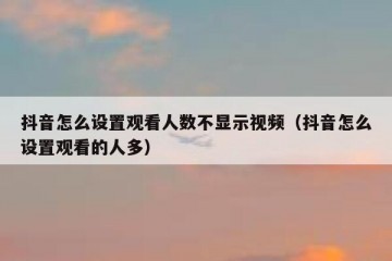 抖音怎么设置观看人数不显示视频（抖音怎么设置观看的人多）