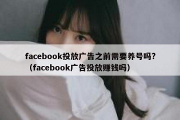 facebook投放广告之前需要养号吗?（facebook广告投放赚钱吗）