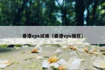 香港vps试用（香港vps推荐）