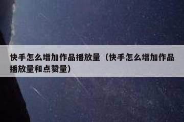 快手怎么增加作品播放量（快手怎么增加作品播放量和点赞量）