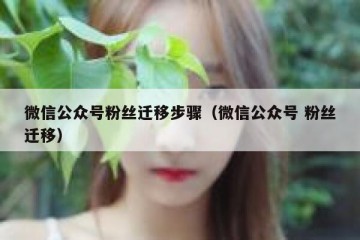 微信公众号粉丝迁移步骤（微信公众号 粉丝迁移）