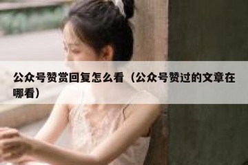 公众号赞赏回复怎么看（公众号赞过的文章在哪看）