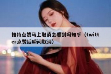 推特点赞马上取消会看到吗知乎（twitter点赞后瞬间取消）