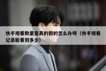 快手观看数量是真的假的怎么办呀（快手观看记录能看到多少）