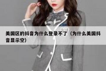 美国区的抖音为什么登录不了（为什么美国抖音显示空）