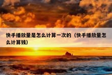 快手播放量是怎么计算一次的（快手播放量怎么计算钱）