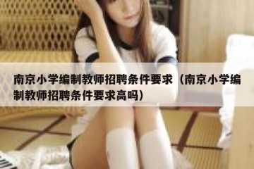 南京小学编制教师招聘条件要求（南京小学编制教师招聘条件要求高吗）