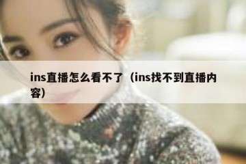 ins直播怎么看不了（ins找不到直播内容）