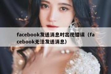 facebook发送消息时出现错误（facebook无法发送消息）