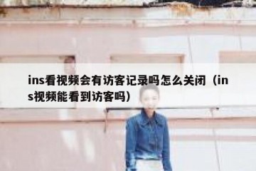 ins看视频会有访客记录吗怎么关闭（ins视频能看到访客吗）