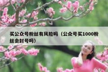 买公众号粉丝有风险吗（公众号买1000粉丝会封号吗）