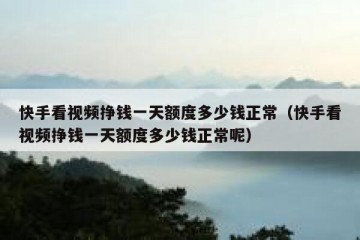 快手看视频挣钱一天额度多少钱正常（快手看视频挣钱一天额度多少钱正常呢）