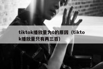 tiktok播放量为0的原因（tiktok播放量只有两三百）