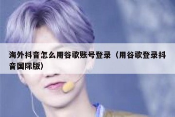 海外抖音怎么用谷歌账号登录（用谷歌登录抖音国际版）