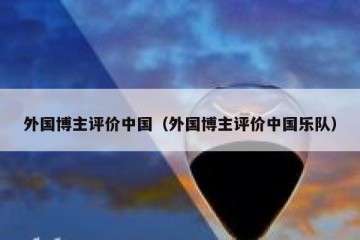 外国博主评价中国（外国博主评价中国乐队）