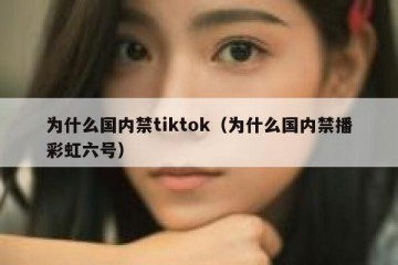 为什么国内禁tiktok（为什么国内禁播彩虹六号）