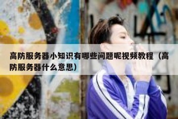 高防服务器小知识有哪些问题呢视频教程（高防服务器什么意思）
