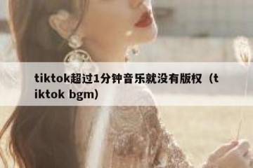 tiktok超过1分钟音乐就没有版权（tiktok bgm）