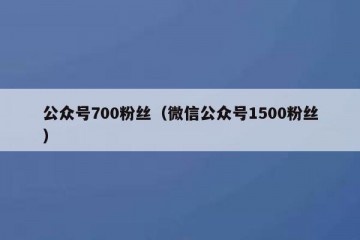 公众号700粉丝（微信公众号1500粉丝）