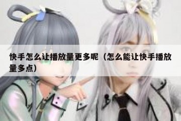 快手怎么让播放量更多呢（怎么能让快手播放量多点）