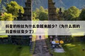 抖音的粉丝为什么会越来越少?（为什么我的抖音粉丝变少了）