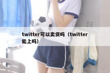 twitter可以卖货吗（twitter能上吗）