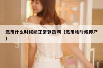 派币什么时候能正常登录啊（派币啥时候停产）