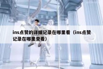 ins点赞的详细记录在哪里看（ins点赞记录在哪里查看）
