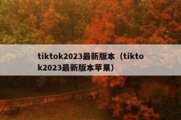 tiktok2023最新版本（tiktok2023最新版本苹果）