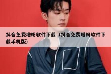 抖音免费增粉软件下载（抖音免费增粉软件下载手机版）