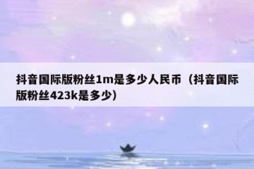 抖音国际版粉丝1m是多少人民币（抖音国际版粉丝423k是多少）
