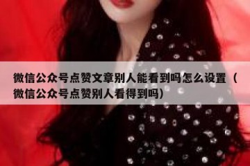 微信公众号点赞文章别人能看到吗怎么设置（微信公众号点赞别人看得到吗）