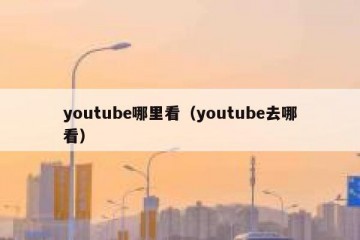 youtube哪里看（youtube去哪看）