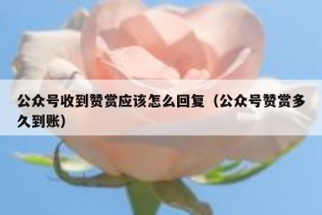 公众号收到赞赏应该怎么回复（公众号赞赏多久到账）