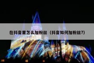 在抖音里怎么加粉丝（抖音如何加粉丝?）