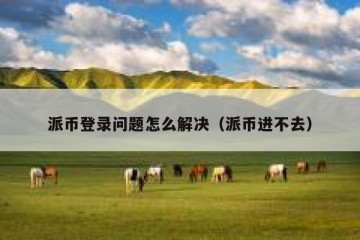 派币登录问题怎么解决（派币进不去）