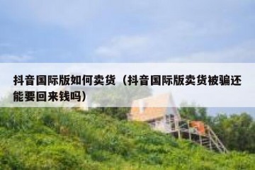 抖音国际版如何卖货（抖音国际版卖货被骗还能要回来钱吗）