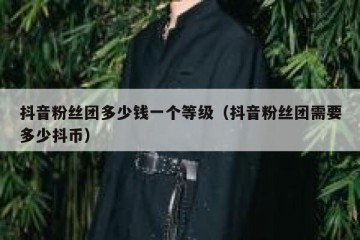 抖音粉丝团多少钱一个等级（抖音粉丝团需要多少抖币）