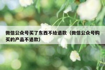 微信公众号买了东西不给退款（微信公众号购买的产品不退款）