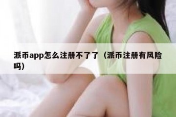 派币app怎么注册不了了（派币注册有风险吗）