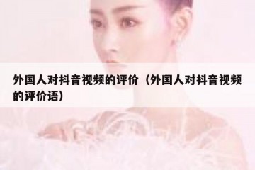 外国人对抖音视频的评价（外国人对抖音视频的评价语）