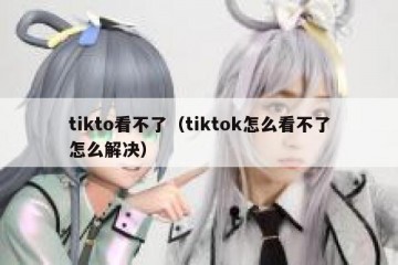 tikto看不了（tiktok怎么看不了怎么解决）