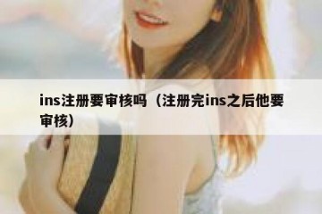 ins注册要审核吗（注册完ins之后他要审核）