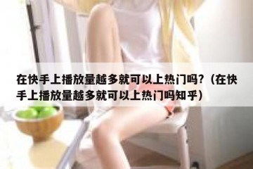 在快手上播放量越多就可以上热门吗?（在快手上播放量越多就可以上热门吗知乎）