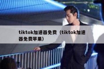 tiktok加速器免费（tiktok加速器免费苹果）