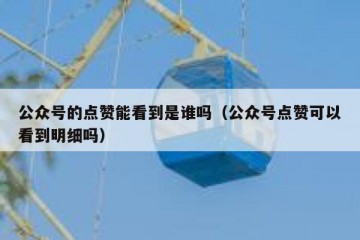 公众号的点赞能看到是谁吗（公众号点赞可以看到明细吗）