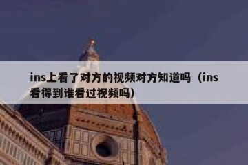 ins上看了对方的视频对方知道吗（ins看得到谁看过视频吗）