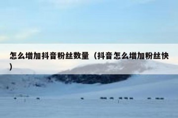 怎么增加抖音粉丝数量（抖音怎么增加粉丝快）