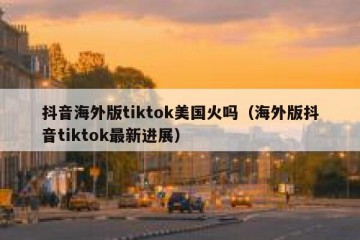 抖音海外版tiktok美国火吗（海外版抖音tiktok最新进展）
